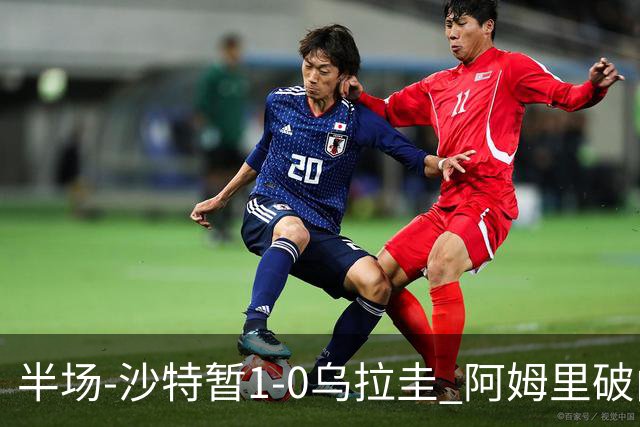 半场-沙特暂1-0乌拉圭 阿姆里破门比尼亚斯失良机穆斯莱拉神扑
