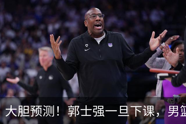 大胆预测！郭士强一旦下课，男篮新主帅99％在以下会在这三人之间产生