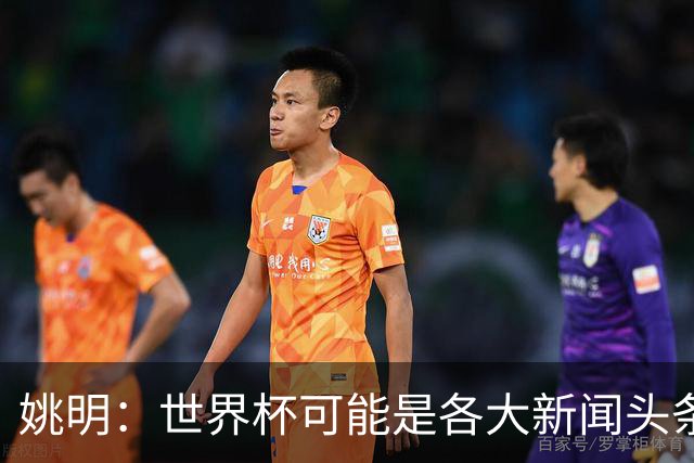 姚明：世界杯可能是各大新闻头条 但篮球在中国受欢迎程度可以比肩足球
