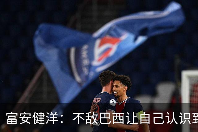 富安健洋：不敌巴西让自己认识到短板 可以的话希望重返英超效力