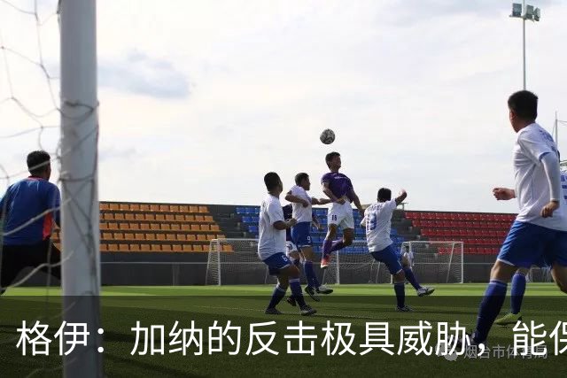 格伊：加纳的反击极具威胁，能保持零封也是积极的一面
