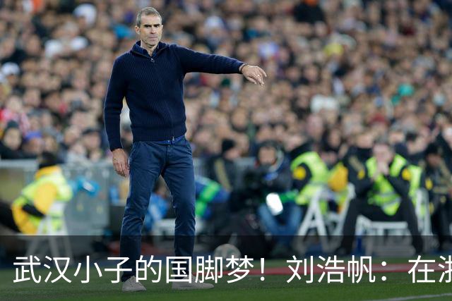 武汉小子的国脚梦！刘浩帆：在浙里成长 在浙里扎根