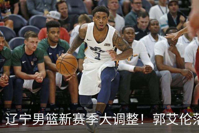 辽宁男篮新赛季大调整！郭艾伦落叶归根或重返辽篮，杨鸣有望回归