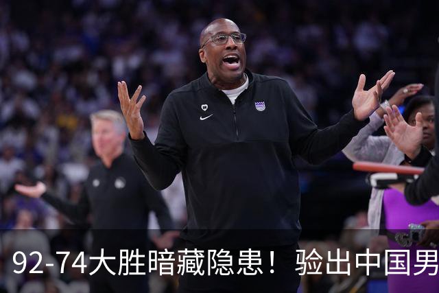 92-74大胜暗藏隐患！验出中国男篮最大水货，郭士强大概率直接弃用