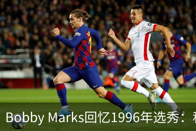Bobby Marks回忆1996年选秀：科比曾威胁若篮网选他&他就去意大利
